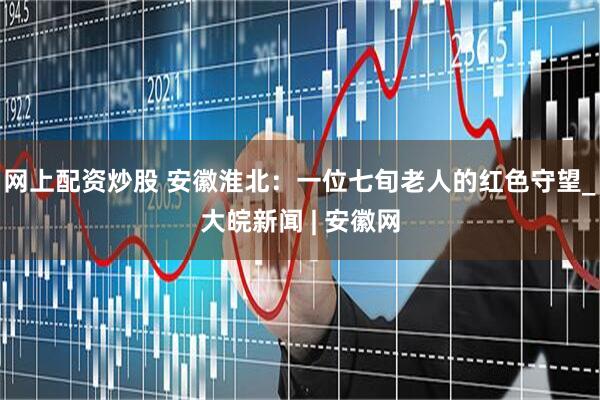 网上配资炒股 安徽淮北：一位七旬老人的红色守望_大皖新闻 | 安徽网