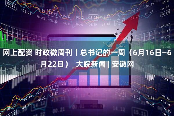 网上配资 时政微周刊丨总书记的一周（6月16日—6月22日）_大皖新闻 | 安徽网
