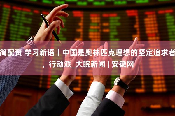 简配资 学习新语｜中国是奥林匹克理想的坚定追求者、行动派_大皖新闻 | 安徽网