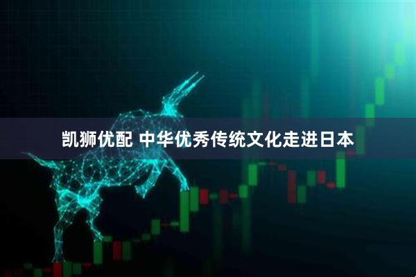 凯狮优配 中华优秀传统文化走进日本