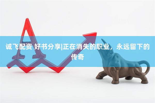 诚飞配资 好书分享|正在消失的职业，永远留下的传奇