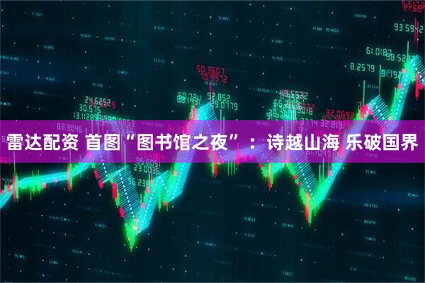 雷达配资 首图“图书馆之夜” ：诗越山海 乐破国界