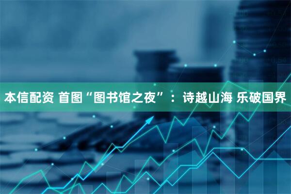 本信配资 首图“图书馆之夜” ：诗越山海 乐破国界