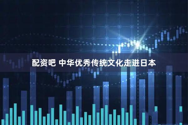 配资吧 中华优秀传统文化走进日本