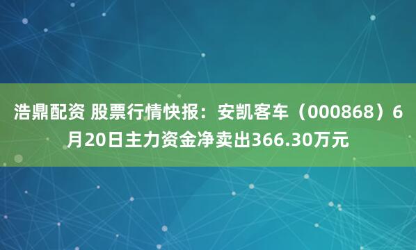 浩鼎配资 股票行情快报：安凯客车（000868）6月20日主力资金净卖出366.30万元