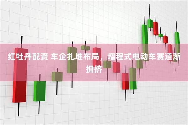 红牡丹配资 车企扎堆布局，增程式电动车赛道渐拥挤