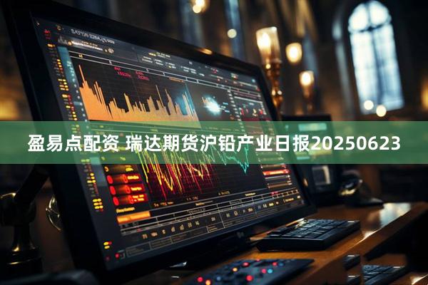 盈易点配资 瑞达期货沪铅产业日报20250623