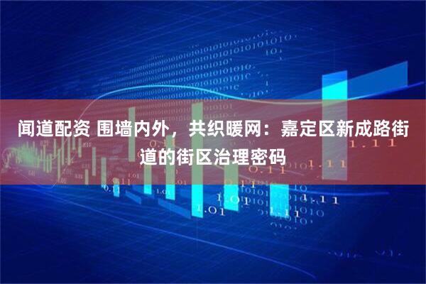 闻道配资 围墙内外，共织暖网：嘉定区新成路街道的街区治理密码