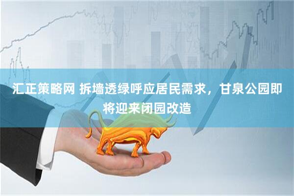 汇正策略网 拆墙透绿呼应居民需求，甘泉公园即将迎来闭园改造