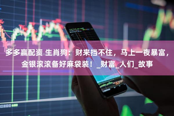 多多赢配资 生肖狗：财来挡不住，马上一夜暴富，金银滚滚备好麻袋装！_财富_人们_故事