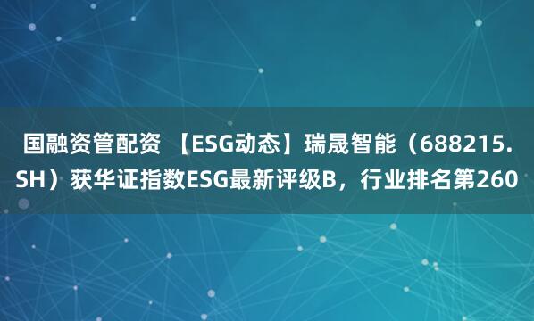 国融资管配资 【ESG动态】瑞晟智能（688215.SH）获华证指数ESG最新评级B，行业排名第260