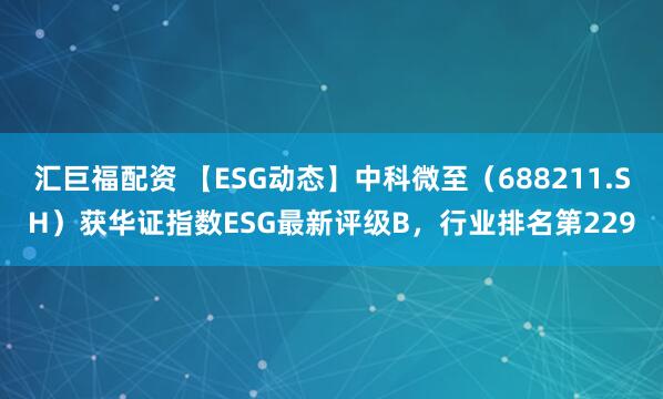 汇巨福配资 【ESG动态】中科微至（688211.SH）获华证指数ESG最新评级B，行业排名第229