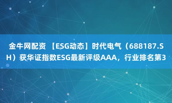 金牛网配资 【ESG动态】时代电气（688187.SH）获华证指数ESG最新评级AAA，行业排名第3
