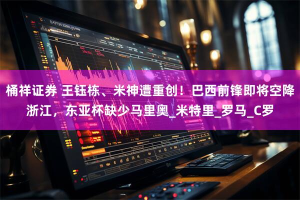 桶祥证券 王钰栋、米神遭重创！巴西前锋即将空降浙江，东亚杯缺少马里奥_米特里_罗马_C罗