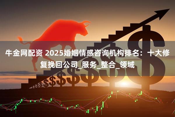 牛金网配资 2025婚姻情感咨询机构排名：十大修复挽回公司_服务_整合_领域