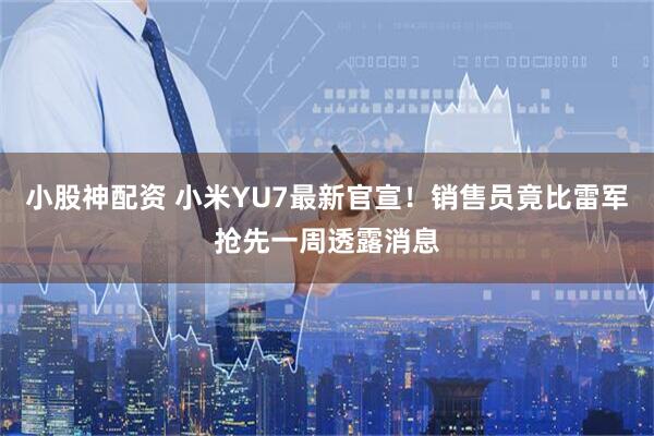 小股神配资 小米YU7最新官宣！销售员竟比雷军抢先一周透露消息