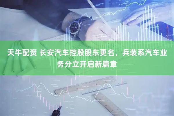 天牛配资 长安汽车控股股东更名，兵装系汽车业务分立开启新篇章