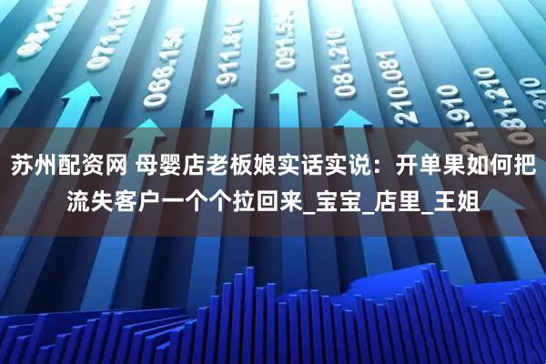 苏州配资网 母婴店老板娘实话实说：开单果如何把流失客户一个个拉回来_宝宝_店里_王姐