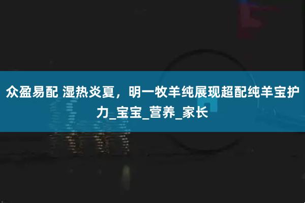 众盈易配 湿热炎夏，明一牧羊纯展现超配纯羊宝护力_宝宝_营养_家长