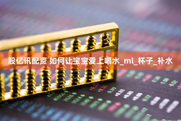 股亿讯配资 如何让宝宝爱上喝水_ml_杯子_补水