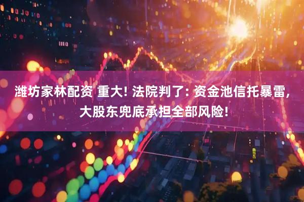 潍坊家林配资 重大! 法院判了: 资金池信托暴雷, 大股东兜底承担全部风险!