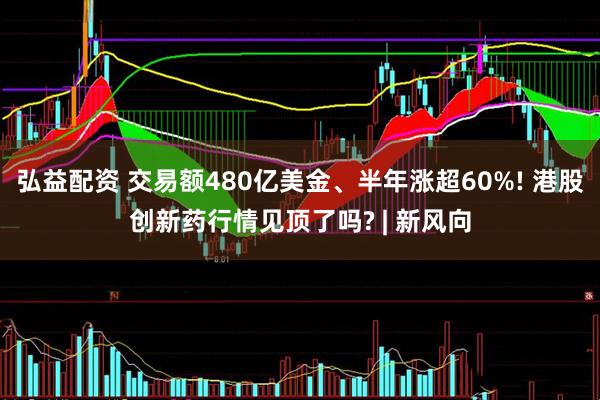 弘益配资 交易额480亿美金、半年涨超60%! 港股创新药行情见顶了吗? | 新风向