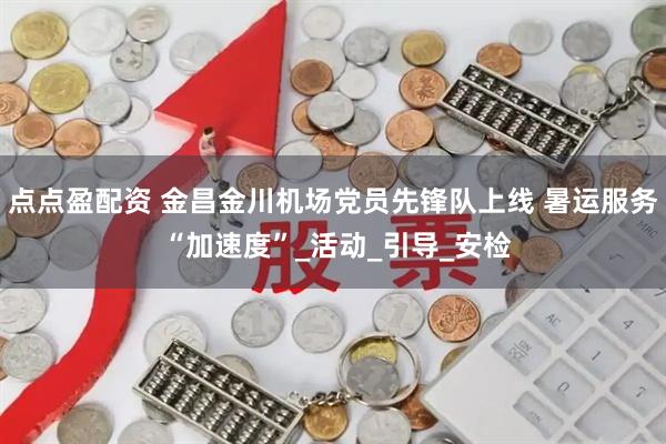 点点盈配资 金昌金川机场党员先锋队上线 暑运服务 “加速度”_活动_引导_安检