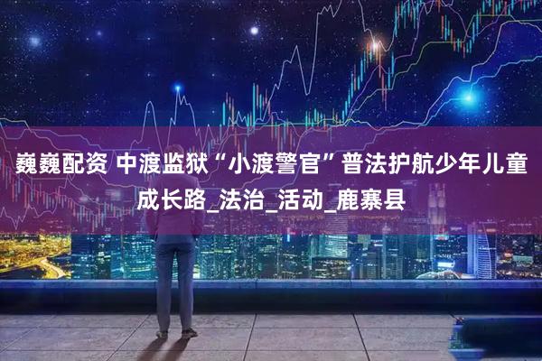 巍巍配资 中渡监狱“小渡警官”普法护航少年儿童成长路_法治_活动_鹿寨县
