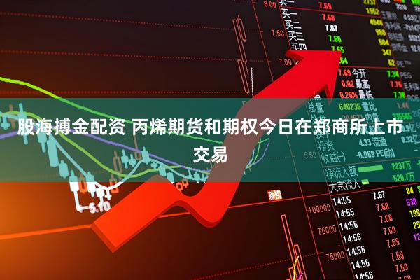 股海搏金配资 丙烯期货和期权今日在郑商所上市交易