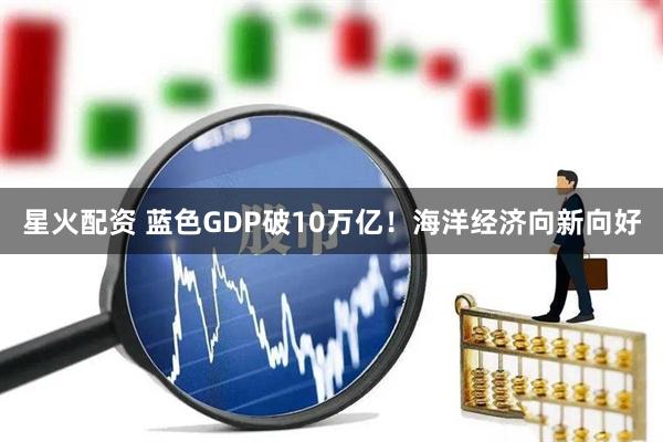 星火配资 蓝色GDP破10万亿！海洋经济向新向好