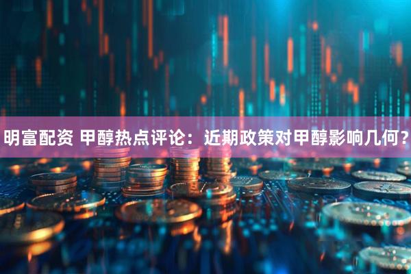 明富配资 甲醇热点评论：近期政策对甲醇影响几何？