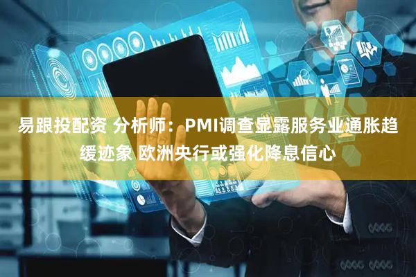 易跟投配资 分析师：PMI调查显露服务业通胀趋缓迹象 欧洲央行或强化降息信心