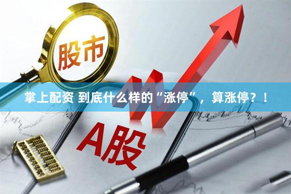 掌上配资 到底什么样的“涨停”，算涨停？！