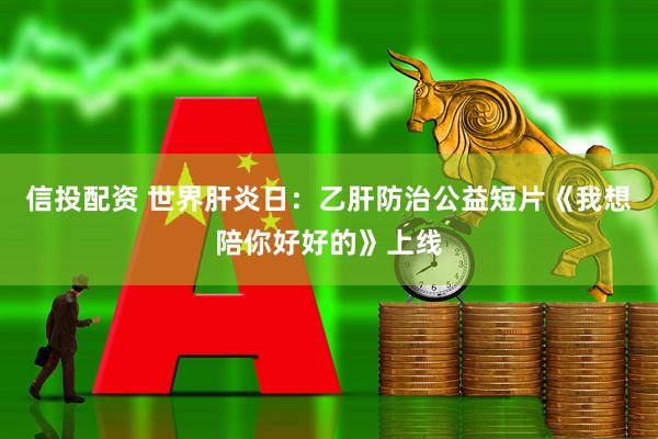 信投配资 世界肝炎日：乙肝防治公益短片《我想陪你好好的》上线