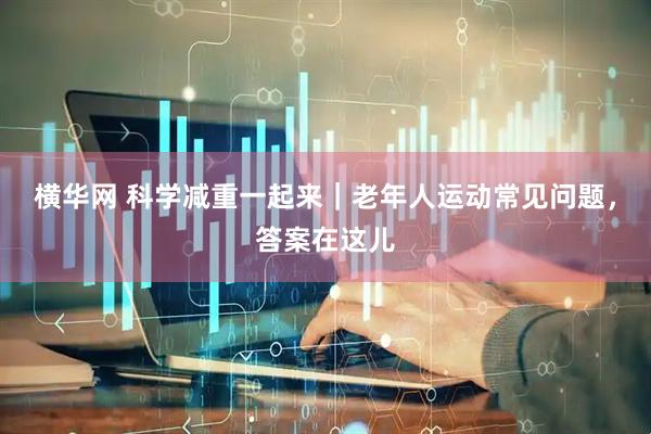 横华网 科学减重一起来｜老年人运动常见问题，答案在这儿