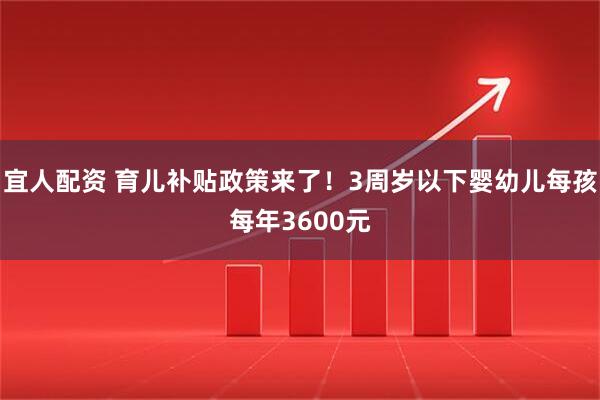 宜人配资 育儿补贴政策来了！3周岁以下婴幼儿每孩每年3600元