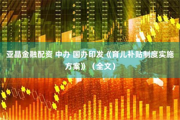 亚晶金融配资 中办 国办印发《育儿补贴制度实施方案》（全文）