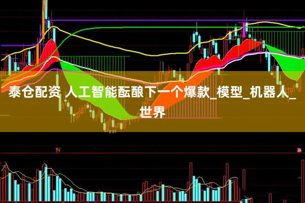 泰仓配资 人工智能酝酿下一个爆款_模型_机器人_世界