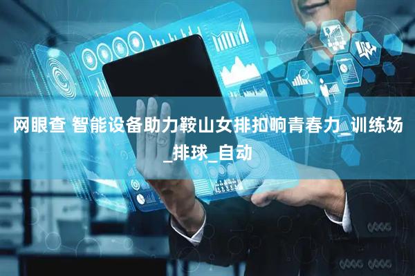 网眼查 智能设备助力鞍山女排扣响青春力_训练场_排球_自动