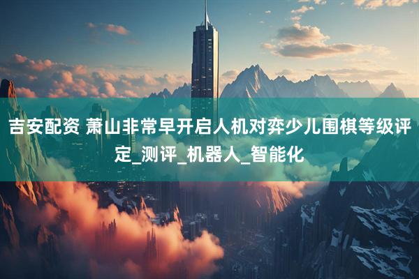 吉安配资 萧山非常早开启人机对弈少儿围棋等级评定_测评_机器人_智能化
