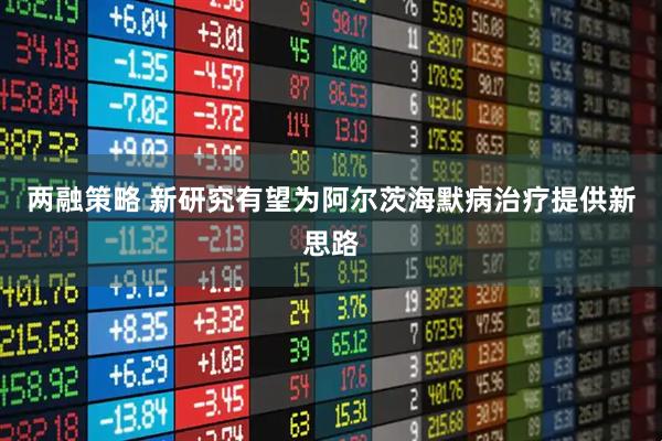 两融策略 新研究有望为阿尔茨海默病治疗提供新思路