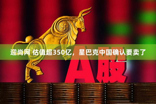 迎尚网 估值超350亿，星巴克中国确认要卖了