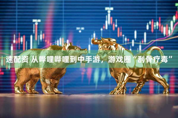 速配资 从哔哩哔哩到中手游，游戏圈“刮骨疗毒”