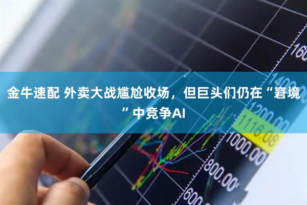 金牛速配 外卖大战尴尬收场，但巨头们仍在“窘境”中竞争AI