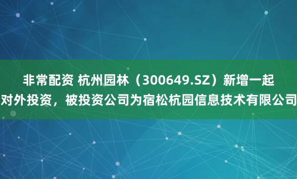 非常配资 杭州园林（300649.SZ）新增一起对外投资，被投资公司为宿松杭园信息技术有限公司