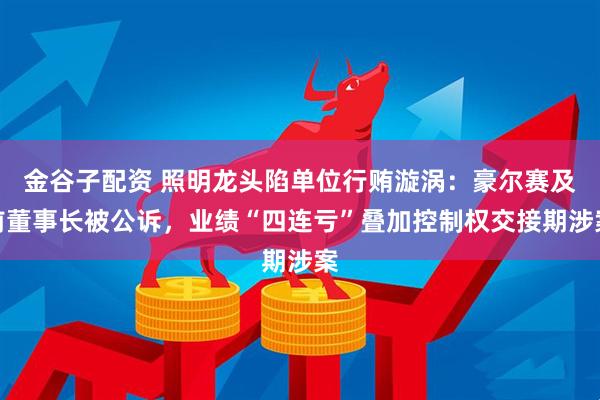 金谷子配资 照明龙头陷单位行贿漩涡：豪尔赛及前董事长被公诉，业绩“四连亏”叠加控制权交接期涉案
