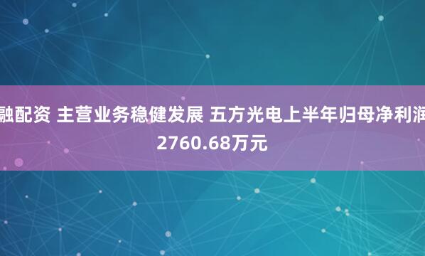 融配资 主营业务稳健发展 五方光电上半年归母净利润2760.68万元
