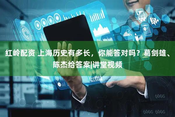 红岭配资 上海历史有多长，你能答对吗？葛剑雄、陈杰给答案|讲堂视频