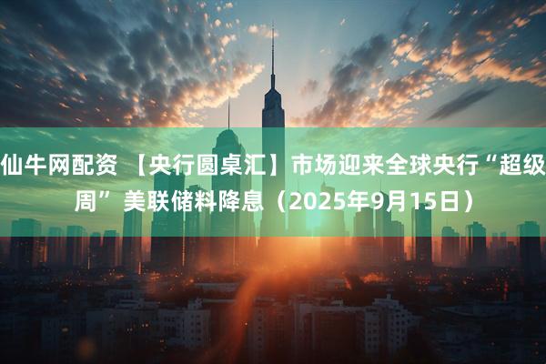 仙牛网配资 【央行圆桌汇】市场迎来全球央行“超级周” 美联储料降息(2025年9月15日)